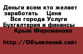 Деньги всем кто желает заработать. › Цена ­ 500 - Все города Услуги » Бухгалтерия и финансы   . Крым,Ферсманово